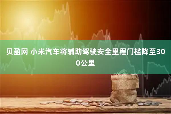 贝盈网 小米汽车将辅助驾驶安全里程门槛降至300公里