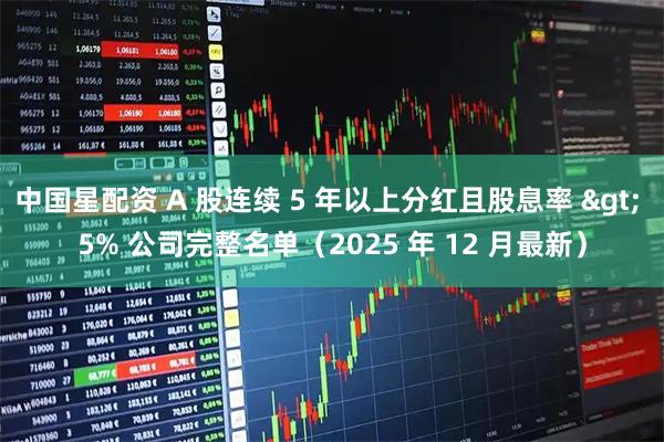 中国星配资 A 股连续 5 年以上分红且股息率 > 5% 公司完整名单（2025 年 12 月最新）