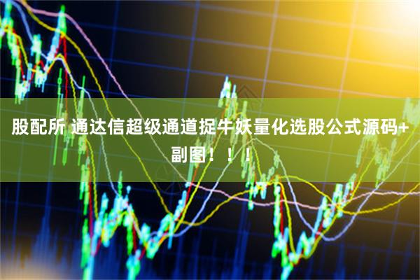 股配所 通达信超级通道捉牛妖量化选股公式源码+副图！！！