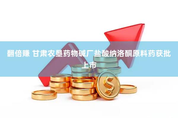 翻倍赚 甘肃农垦药物碱厂盐酸纳洛酮原料药获批上市