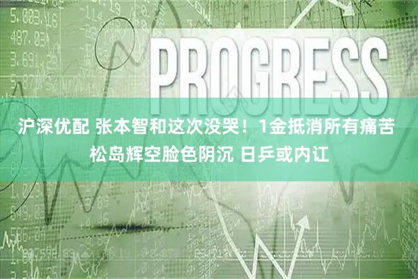 沪深优配 张本智和这次没哭！1金抵消所有痛苦 松岛辉空脸色阴沉 日乒或内讧