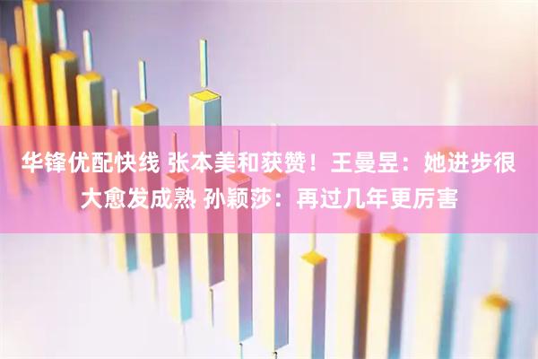 华锋优配快线 张本美和获赞！王曼昱：她进步很大愈发成熟 孙颖莎：再过几年更厉害