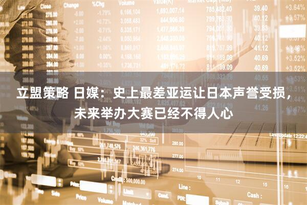 立盟策略 日媒：史上最差亚运让日本声誉受损，未来举办大赛已经不得人心