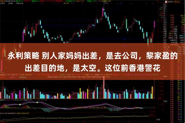 永利策略 别人家妈妈出差，是去公司，黎家盈的出差目的地，是太空。这位前香港警花