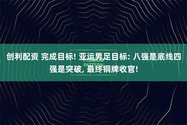 创利配资 完成目标! 亚运男足目标: 八强是底线四强是突破, 最终铜牌收官!