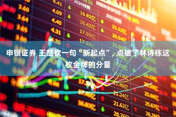 申银证券 王楚钦一句“新起点”, 点破了林诗栋这枚金牌的分量
