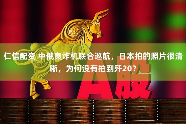 仁信配资 中俄轰炸机联合巡航，日本拍的照片很清晰，为何没有拍到歼20？