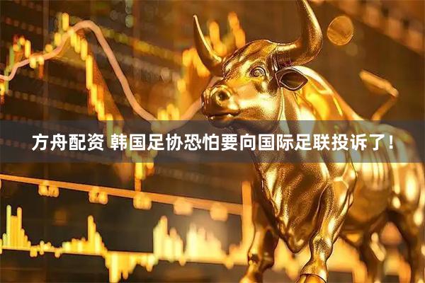 方舟配资 韩国足协恐怕要向国际足联投诉了！