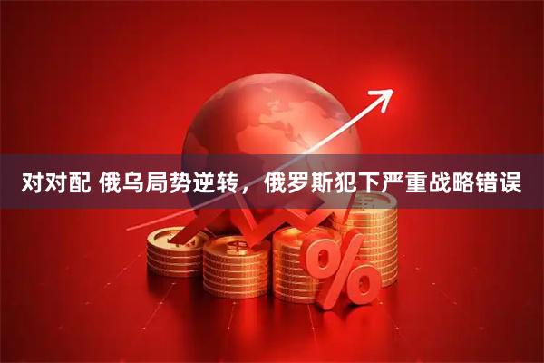 对对配 俄乌局势逆转，俄罗斯犯下严重战略错误