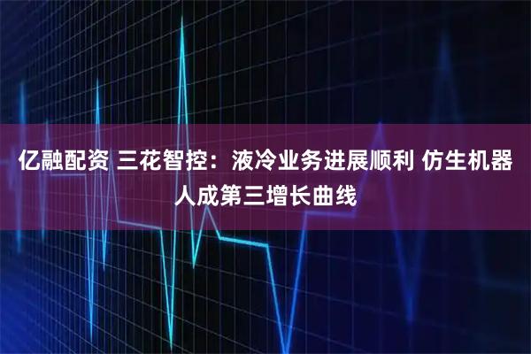 亿融配资 三花智控：液冷业务进展顺利 仿生机器人成第三增长曲线
