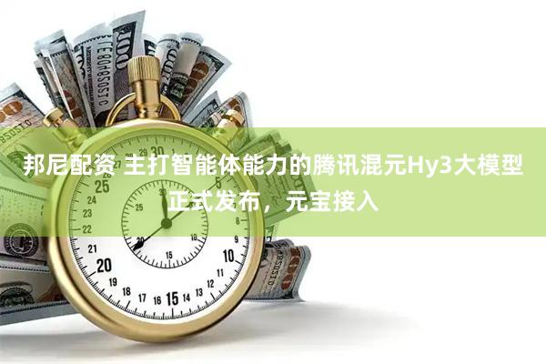 邦尼配资 主打智能体能力的腾讯混元Hy3大模型正式发布，元宝接入