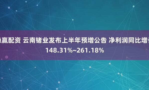 稳赢配资 云南锗业发布上半年预增公告 净利润同比增长148.31%~261.18%