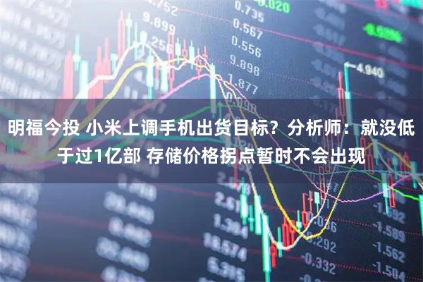 明福今投 小米上调手机出货目标？分析师：就没低于过1亿部 存储价格拐点暂时不会出现
