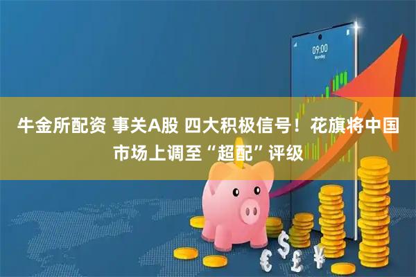 牛金所配资 事关A股 四大积极信号！花旗将中国市场上调至“超配”评级