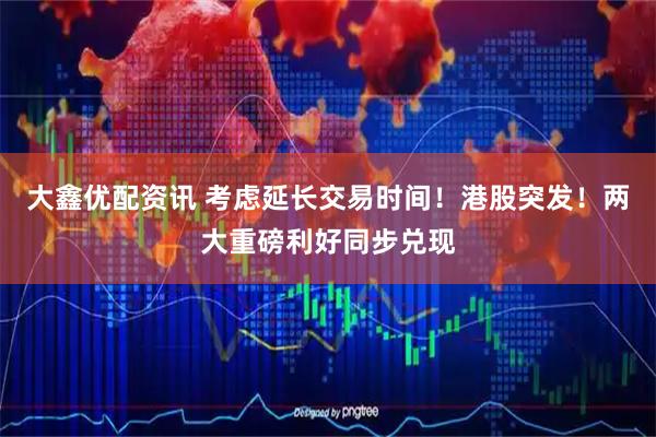 大鑫优配资讯 考虑延长交易时间！港股突发！两大重磅利好同步兑现
