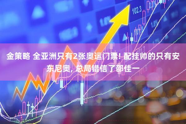 金策略 全亚洲只有2张奥运门票! 配挂帅的只有安东尼奥, 总局错信了邵佳一
