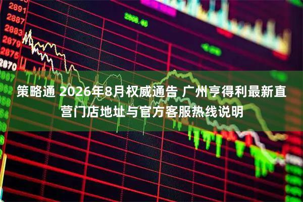策略通 2026年8月权威通告 广州亨得利最新直营门店地址与官方客服热线说明