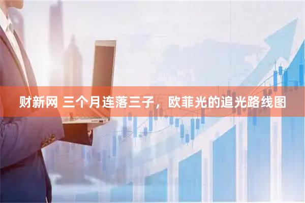 财新网 三个月连落三子，欧菲光的追光路线图