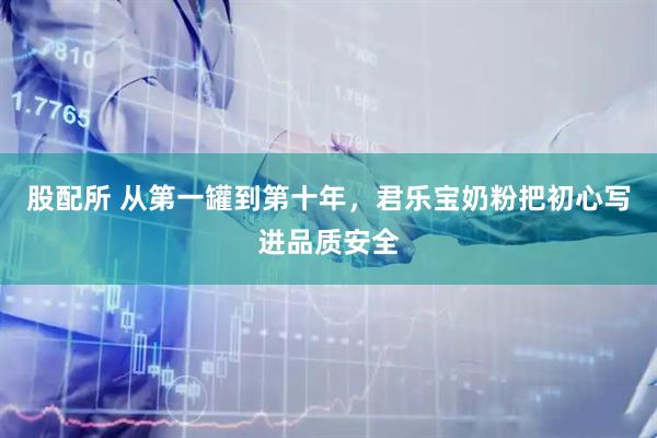 股配所 从第一罐到第十年，君乐宝奶粉把初心写进品质安全